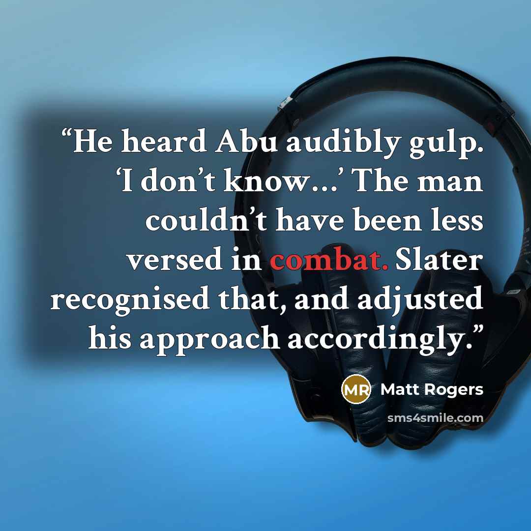 “He heard Abu audibly gulp. ‘I don’t know…’ The man couldn’t have been less versed in combat. Slater recognised that, and adjusted his approach accordingly.” quote by Matt Rogers