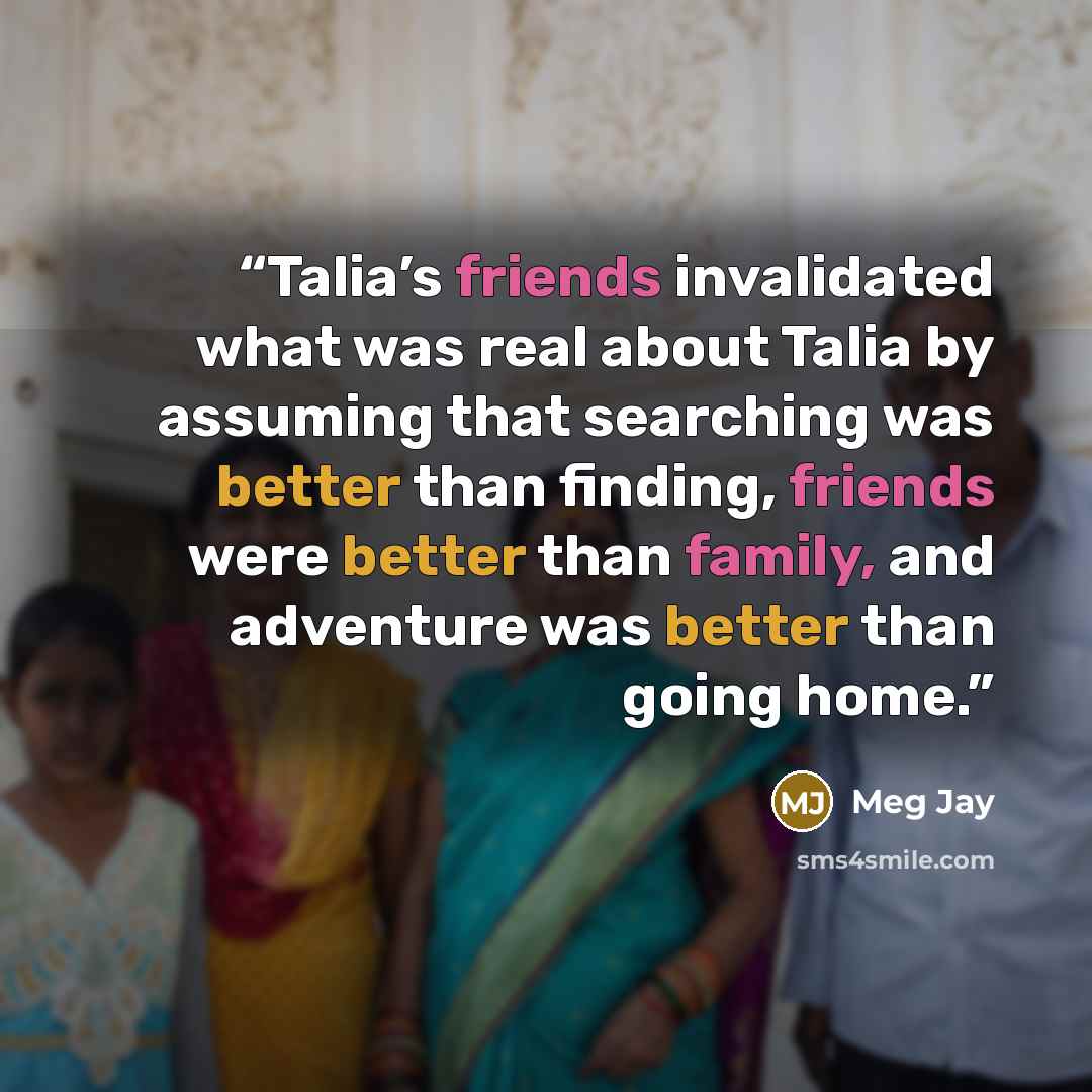 “Talia’s friends invalidated what was real about Talia by assuming that searching was better than finding, friends were better than family, and adventure was better than going home.” quote by Meg Jay