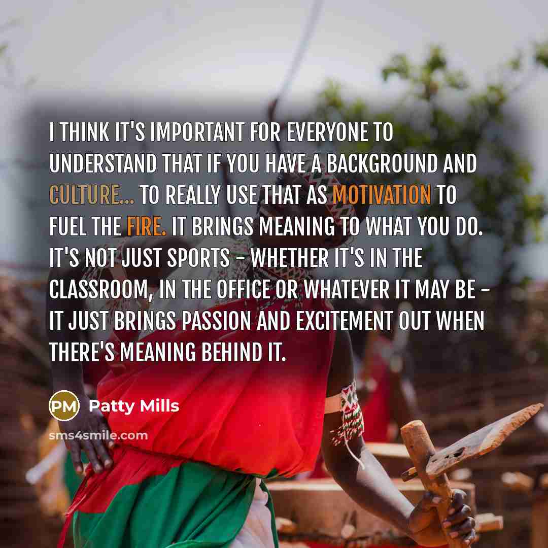 “I think it's important for everyone to understand that if you have a background and culture... to really use that as motivation to fuel the fire. It brings meaning to what you do. It's not just sports - whether it's in the classroom, in the office or whatever it may be - it just brings passion and…” quote by Patty Mills