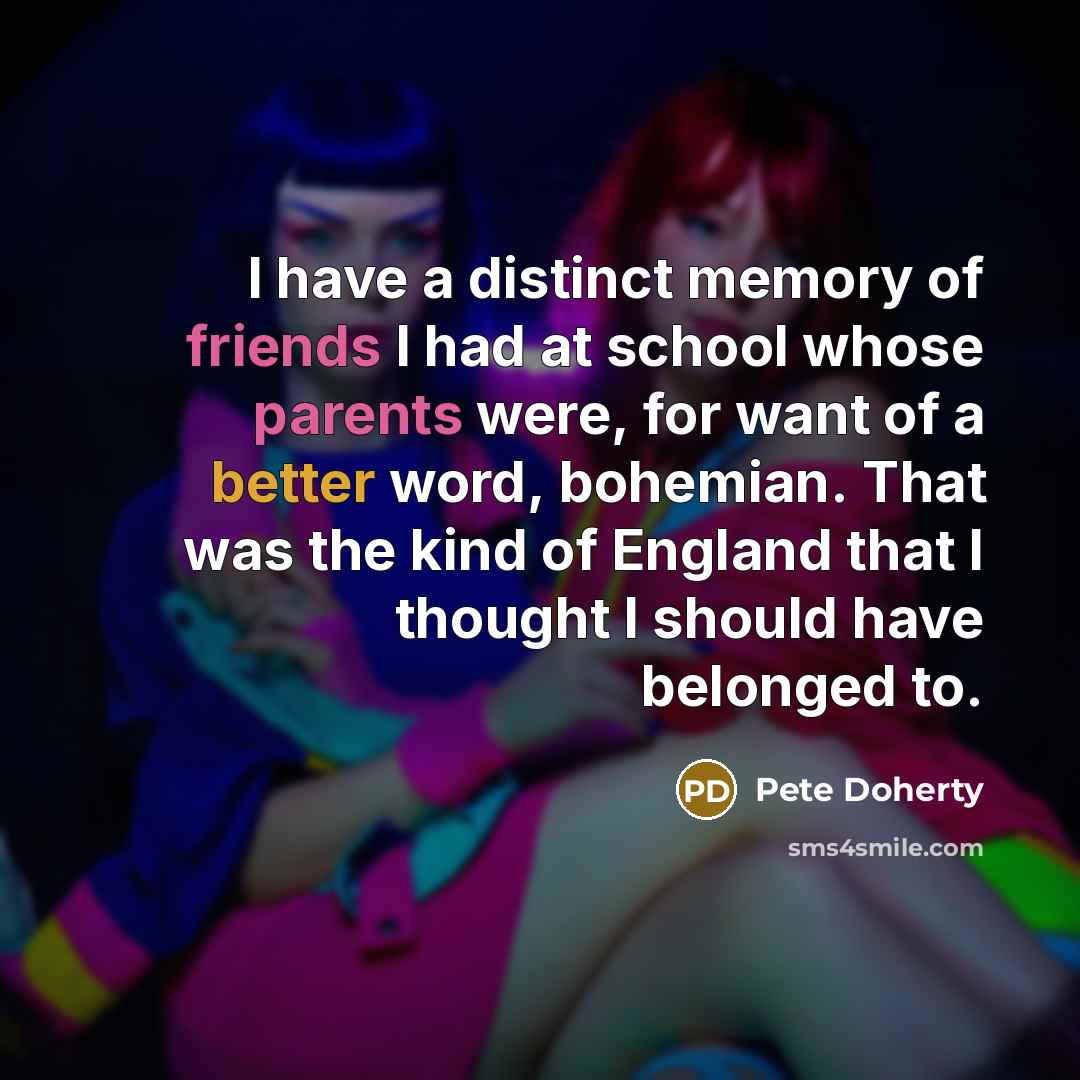 “I have a distinct memory of friends I had at school whose parents were, for want of a better word, bohemian. That was the kind of England that I thought I should have belonged to.” quote by Pete Doherty