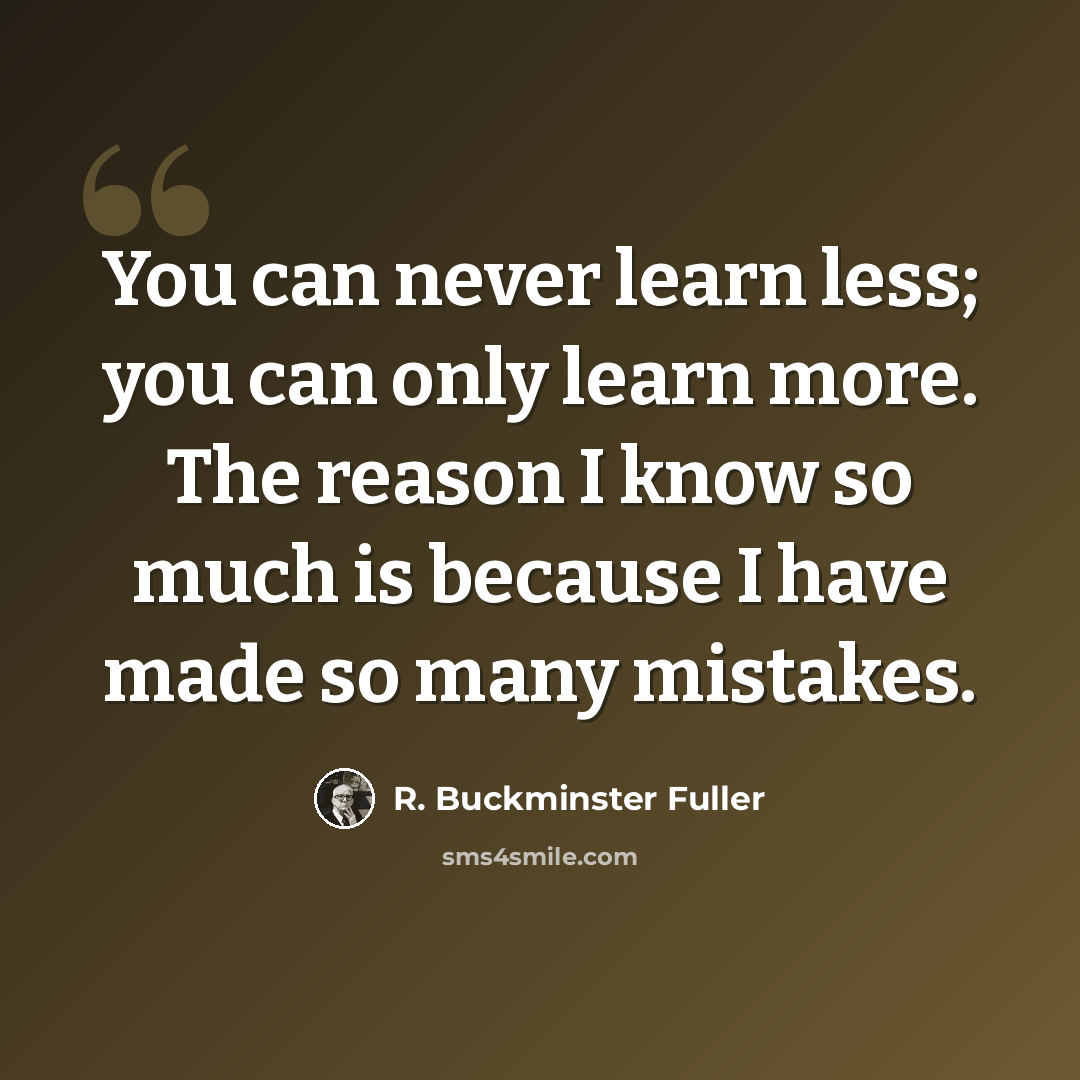 “You can never learn less; you can only learn more. The reason I know so much is because I have made so many mistakes.” quote by R. Buckminster Fuller