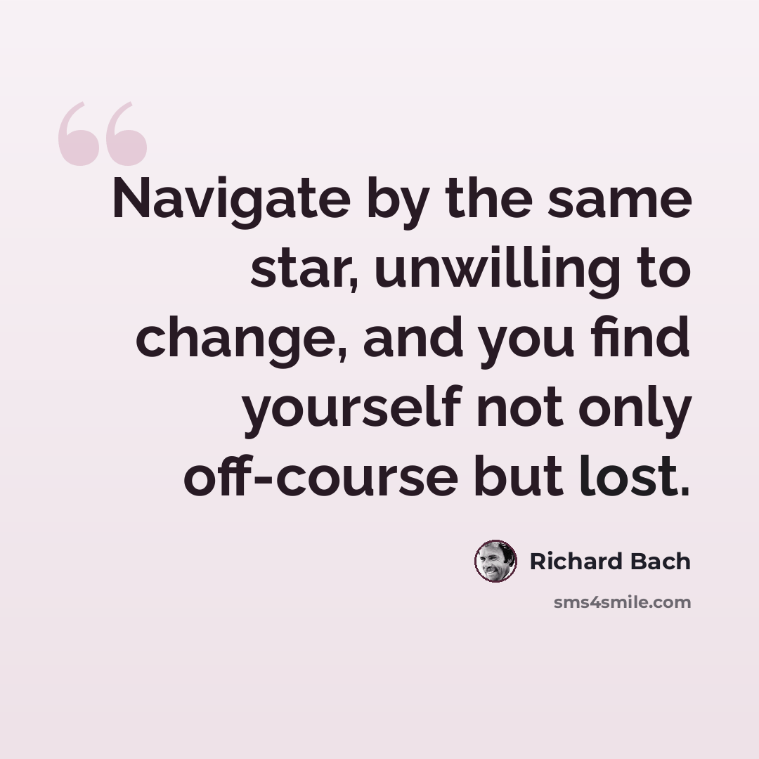 “Navigate by the same star, unwilling to change, and you find yourself not only off-course but lost.” quote by Richard Bach