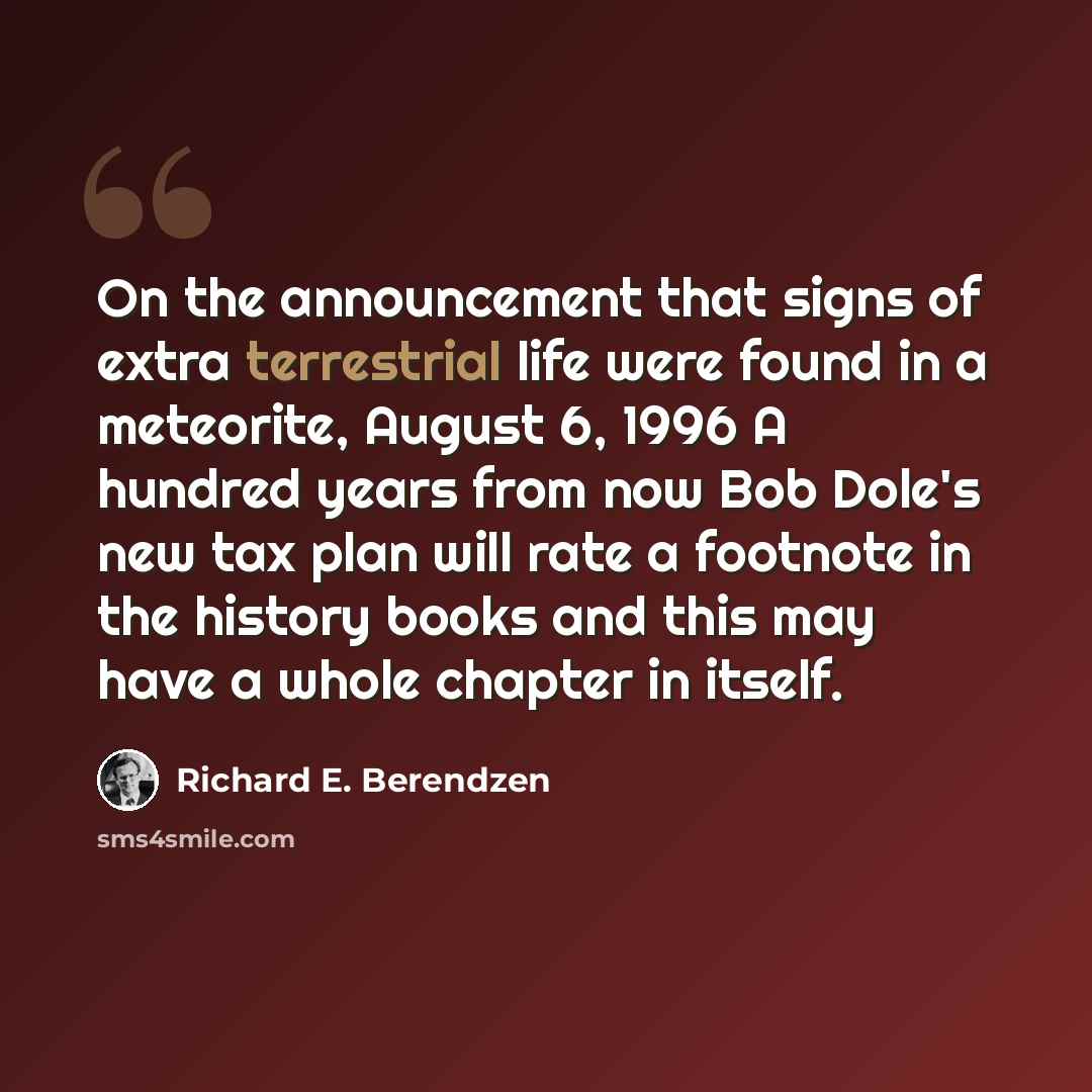 “On the announcement that signs of extra terrestrial life were found in a meteorite, August 6, 1996 A hundred years from now Bob Dole's new tax plan will rate a footnote in the history books and this may have a whole chapter in itself.” quote by Richard E. Berendzen