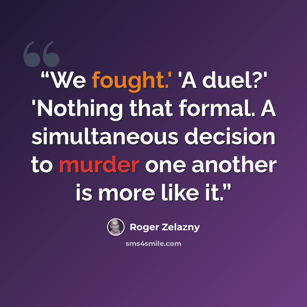 “We fought.' 'A duel?' 'Nothing that formal. A simultaneous decision to murder one another is more like it.” quote by Roger Zelazny