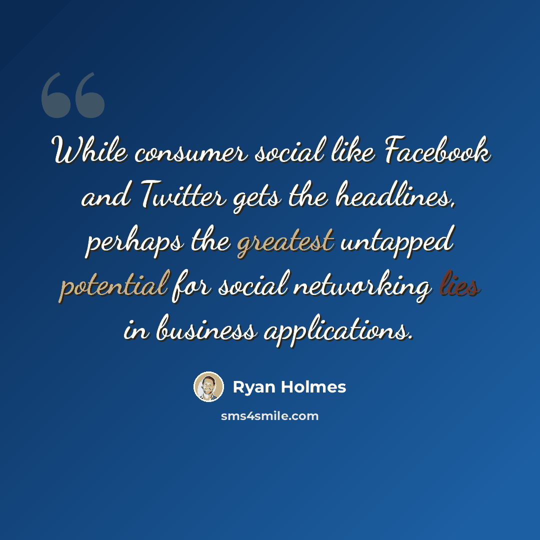 “While consumer social like Facebook and Twitter gets the headlines, perhaps the greatest untapped potential for social networking lies in business applications.” quote by Ryan Holmes