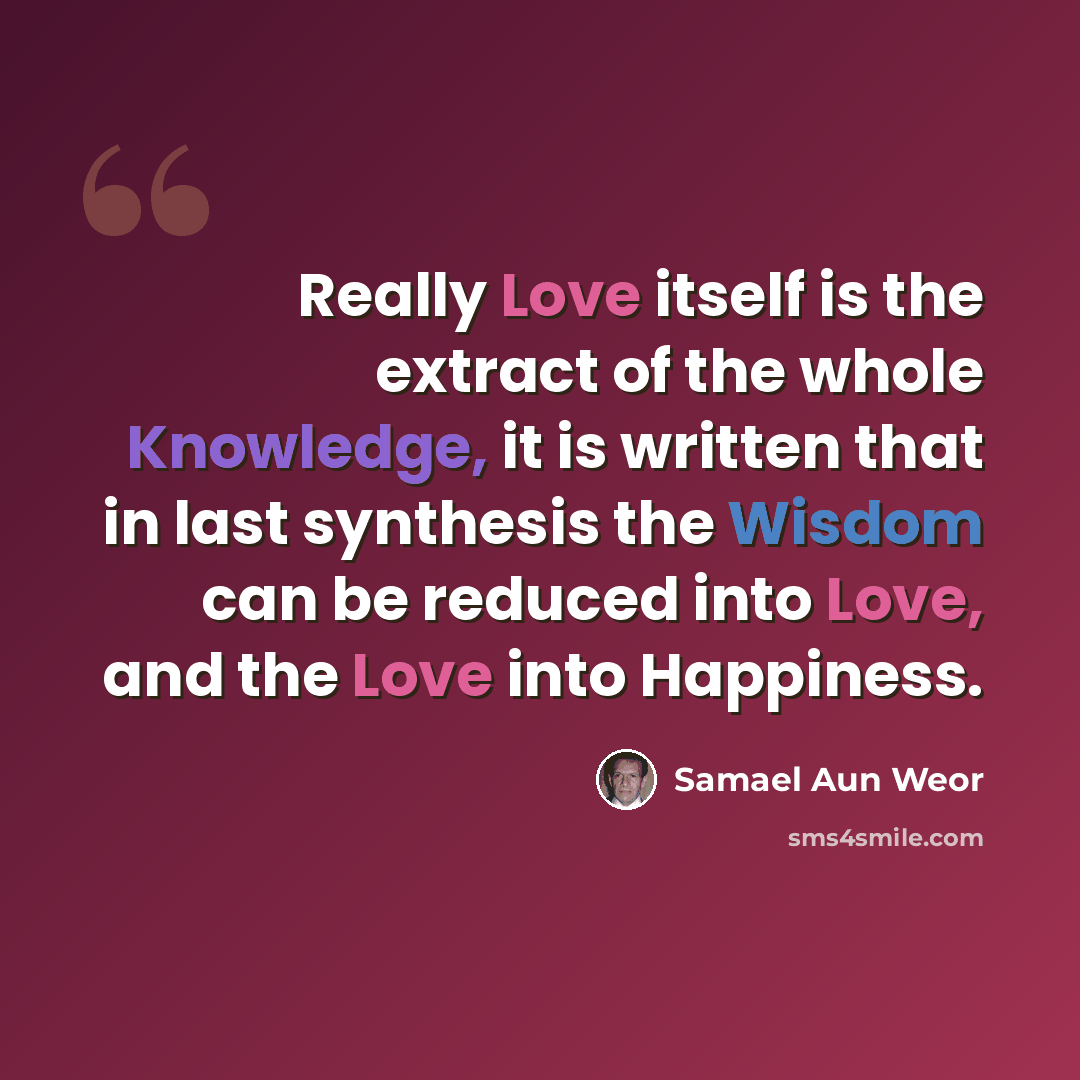 “Really Love itself is the extract of the whole Knowledge, it is written that in last synthesis the Wisdom can be reduced into Love, and the Love into Happiness.” quote by Samael Aun Weor