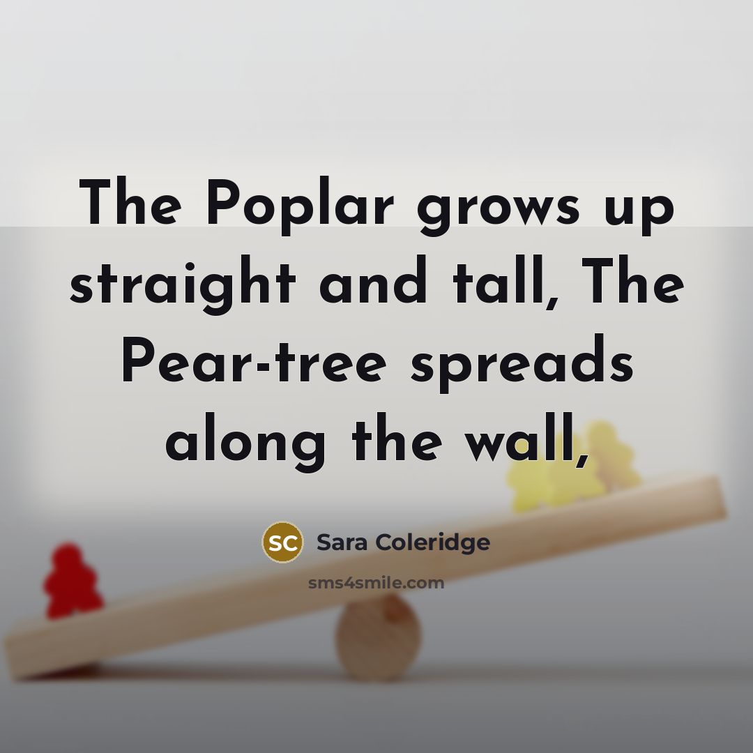 “The Poplar grows up straight and tall, The Pear-tree spreads along the wall,” quote by Sara Coleridge