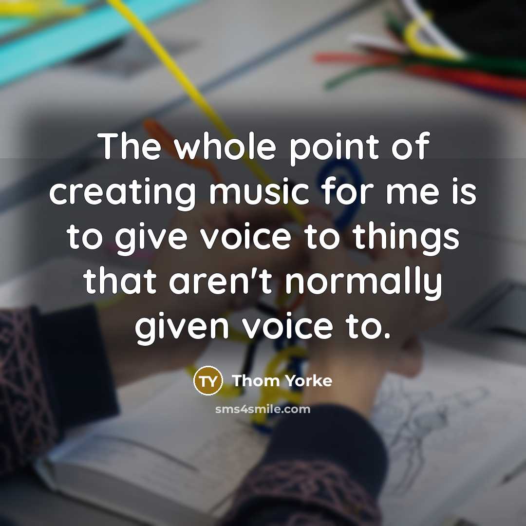 “The whole point of creating music for me is to give voice to things that aren't normally given voice to.” quote by Thom Yorke