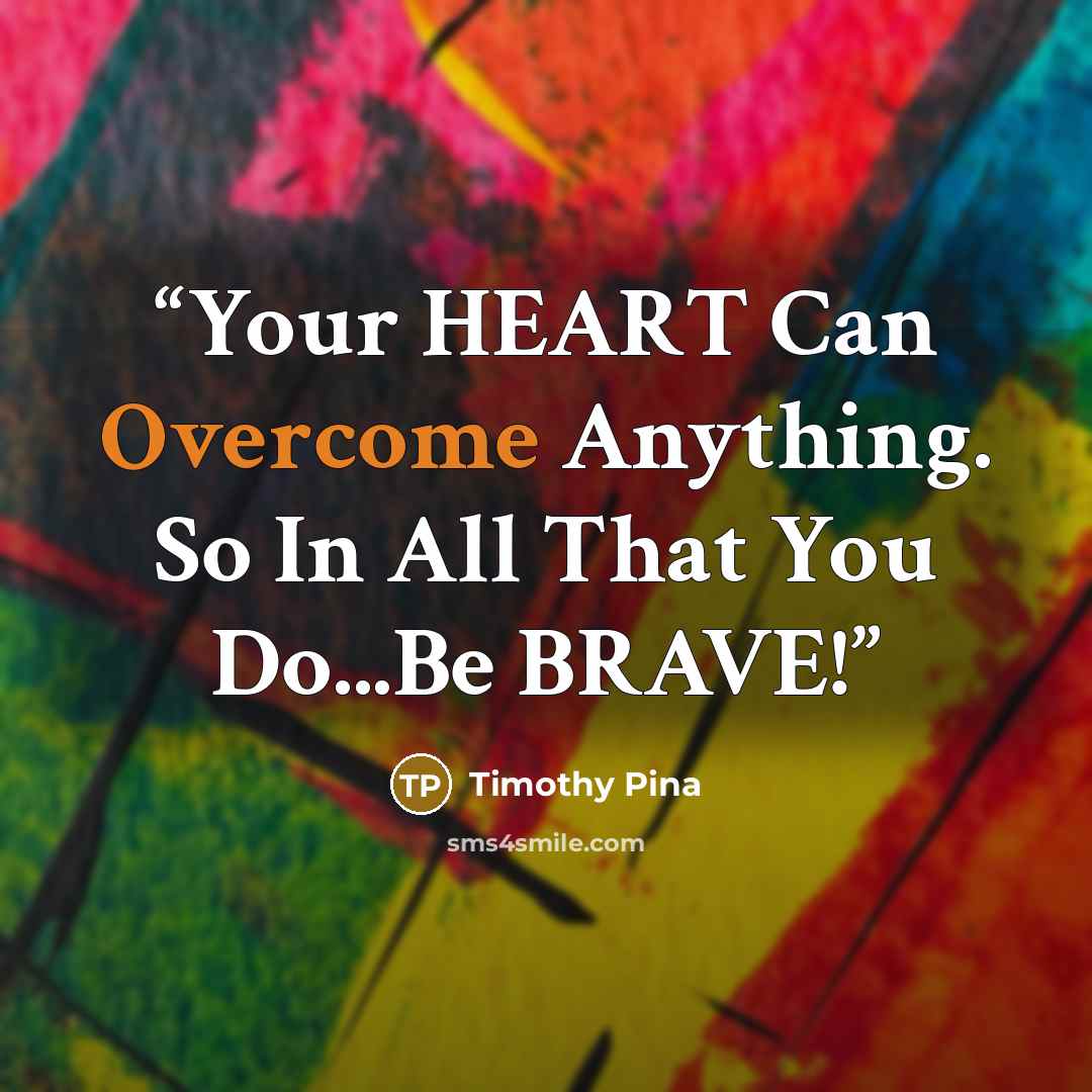 “Your HEART Can Overcome Anything. So In All That You Do...Be BRAVE!” quote by Timothy Pina