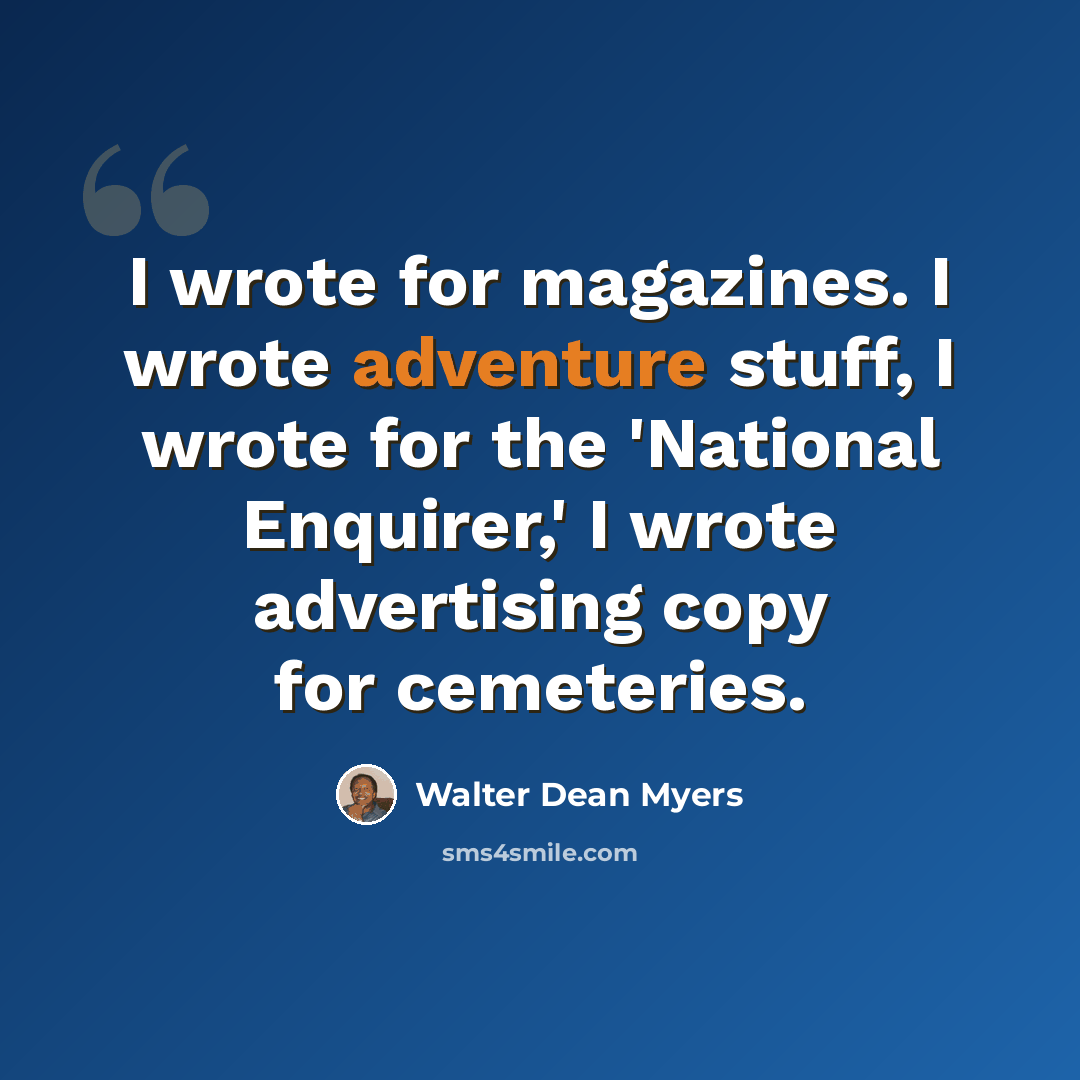 “I wrote for magazines. I wrote adventure stuff, I wrote for the 'National Enquirer,' I wrote advertising copy for cemeteries.” quote by Walter Dean Myers