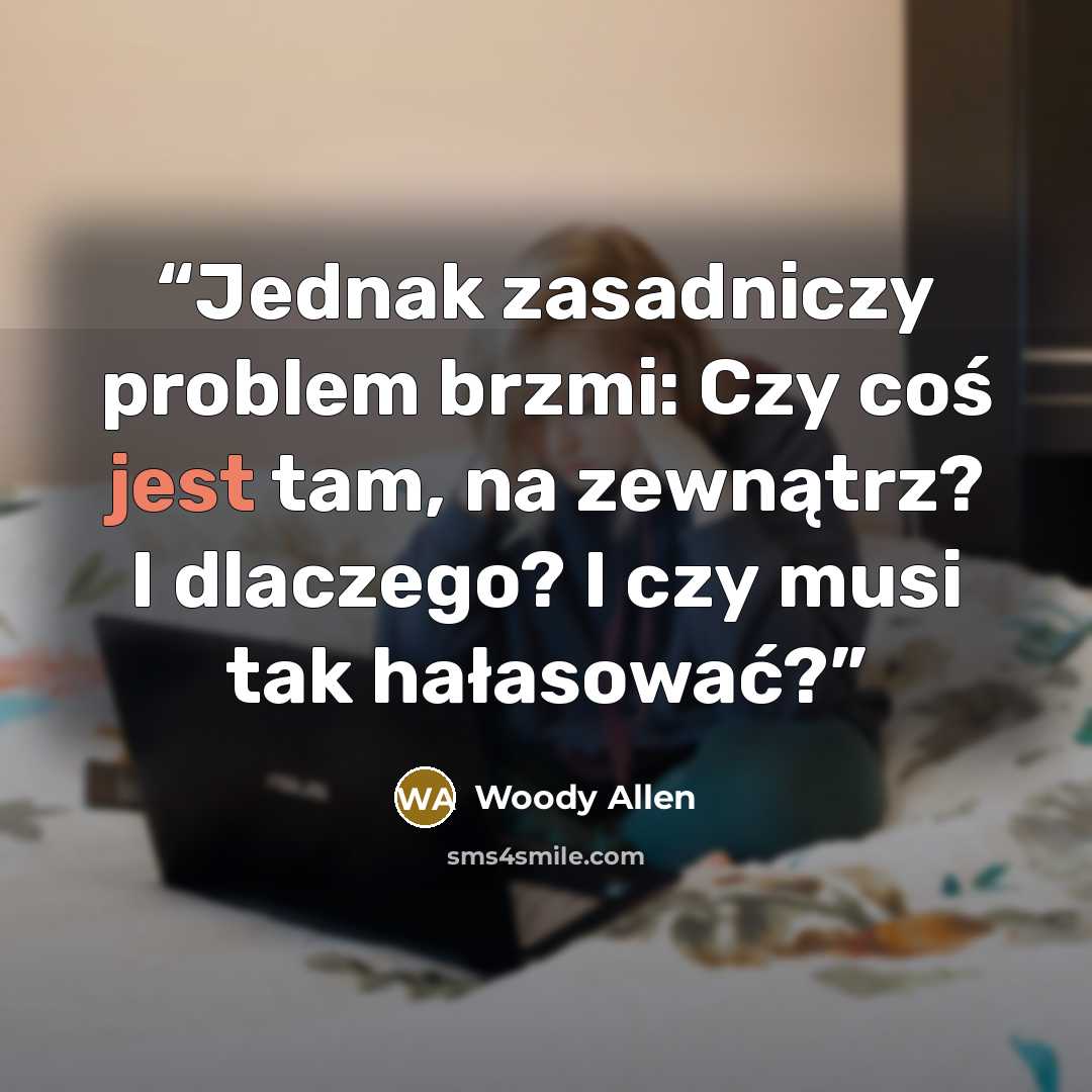 “Jednak zasadniczy problem brzmi: Czy coś jest tam, na zewnątrz? I dlaczego? I czy musi tak hałasować?” quote by Woody Allen