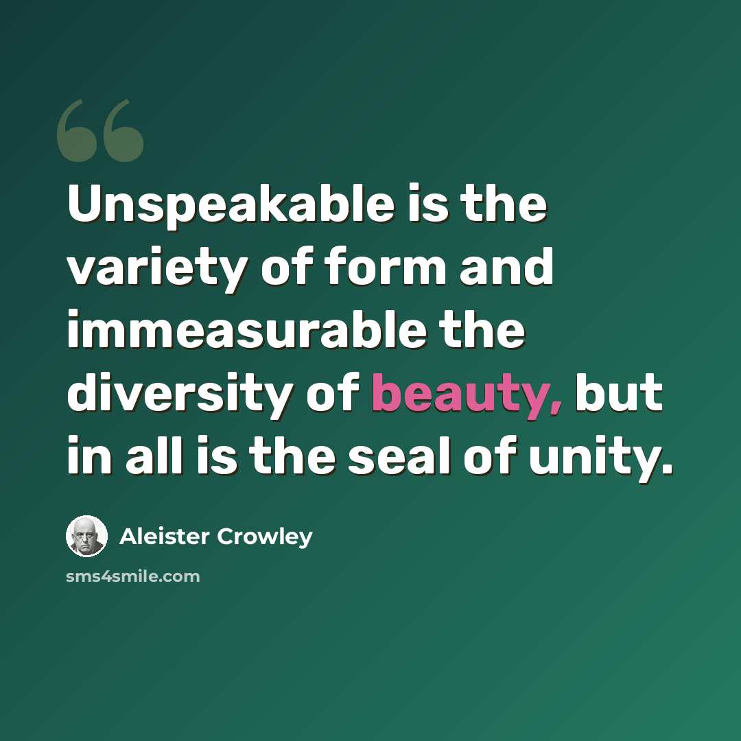 “Unspeakable is the variety of form and immeasurable the diversity of beauty, but in all is the seal of unity.” quote by Aleister Crowley
