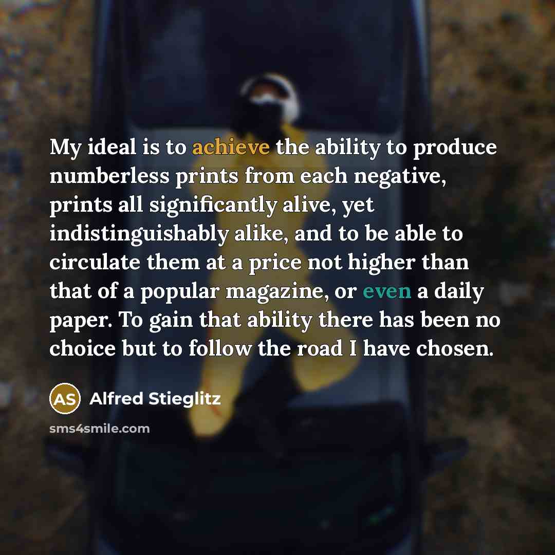 “My ideal is to achieve the ability to produce numberless prints from each negative, prints all significantly alive, yet indistinguishably alike, and to be able to circulate them at a price not higher than that of a popular magazine, or even a daily paper. To gain that ability there has been no…” quote by Alfred Stieglitz