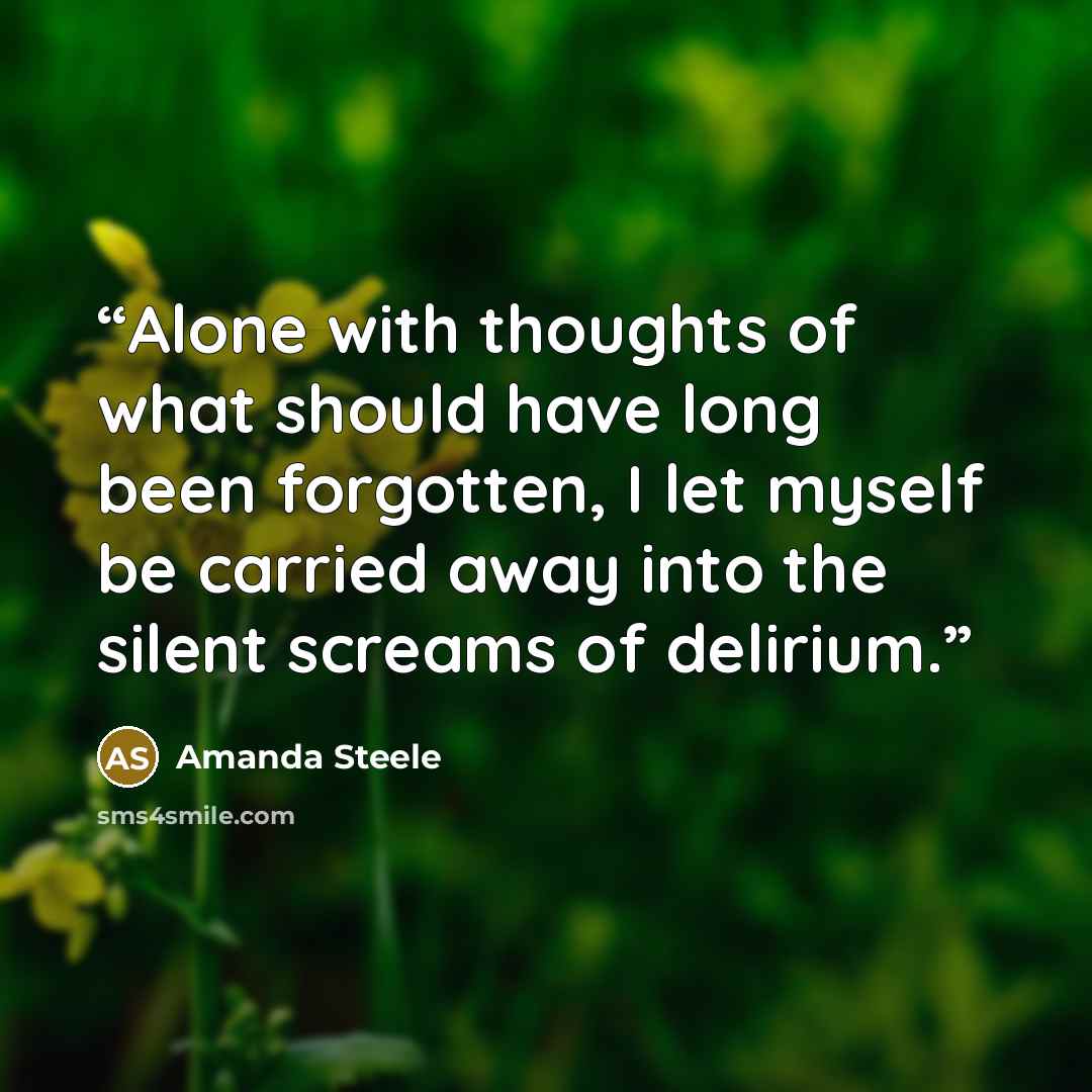 “Alone with thoughts of what should have long been forgotten, I let myself be carried away into the silent screams of delirium.” quote by Amanda Steele