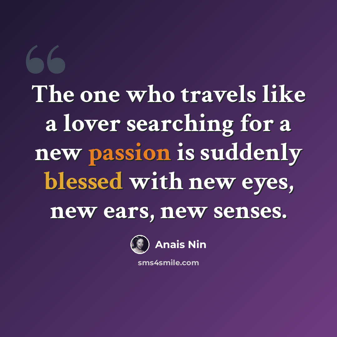 “The one who travels like a lover searching for a new passion is suddenly blessed with new eyes, new ears, new senses.” quote by Anais Nin