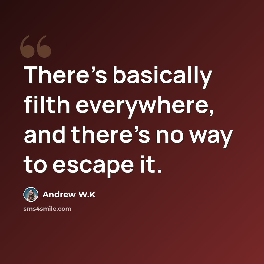“There's basically filth everywhere, and there's no way to escape it.” quote by Andrew W.K