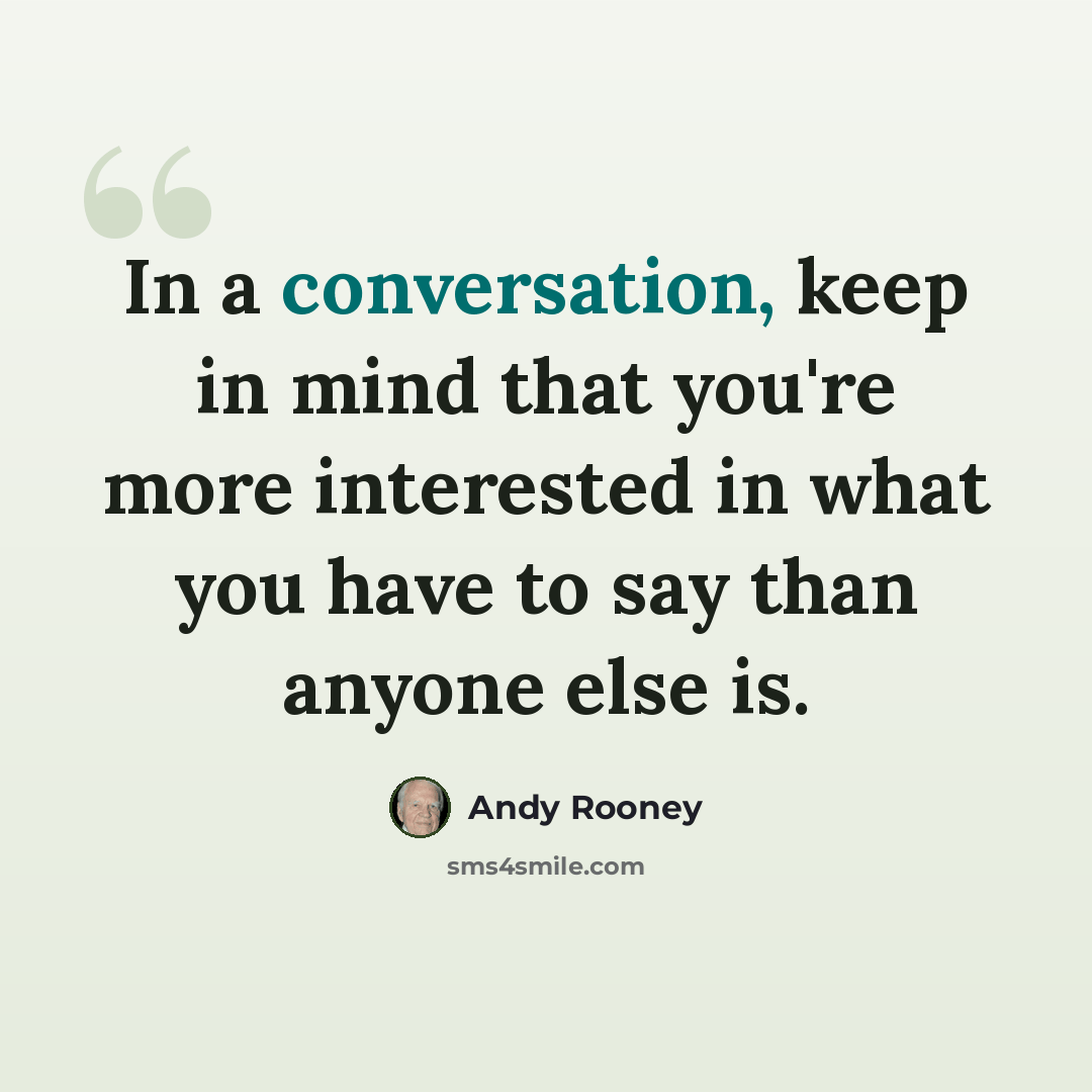 “In a conversation, keep in mind that you're more interested in what you have to say than anyone else is.” quote by Andy Rooney