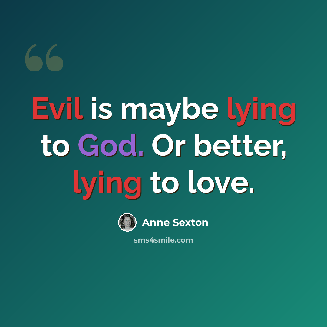 “Evil is maybe lying to God. Or better, lying to love.” quote by Anne Sexton