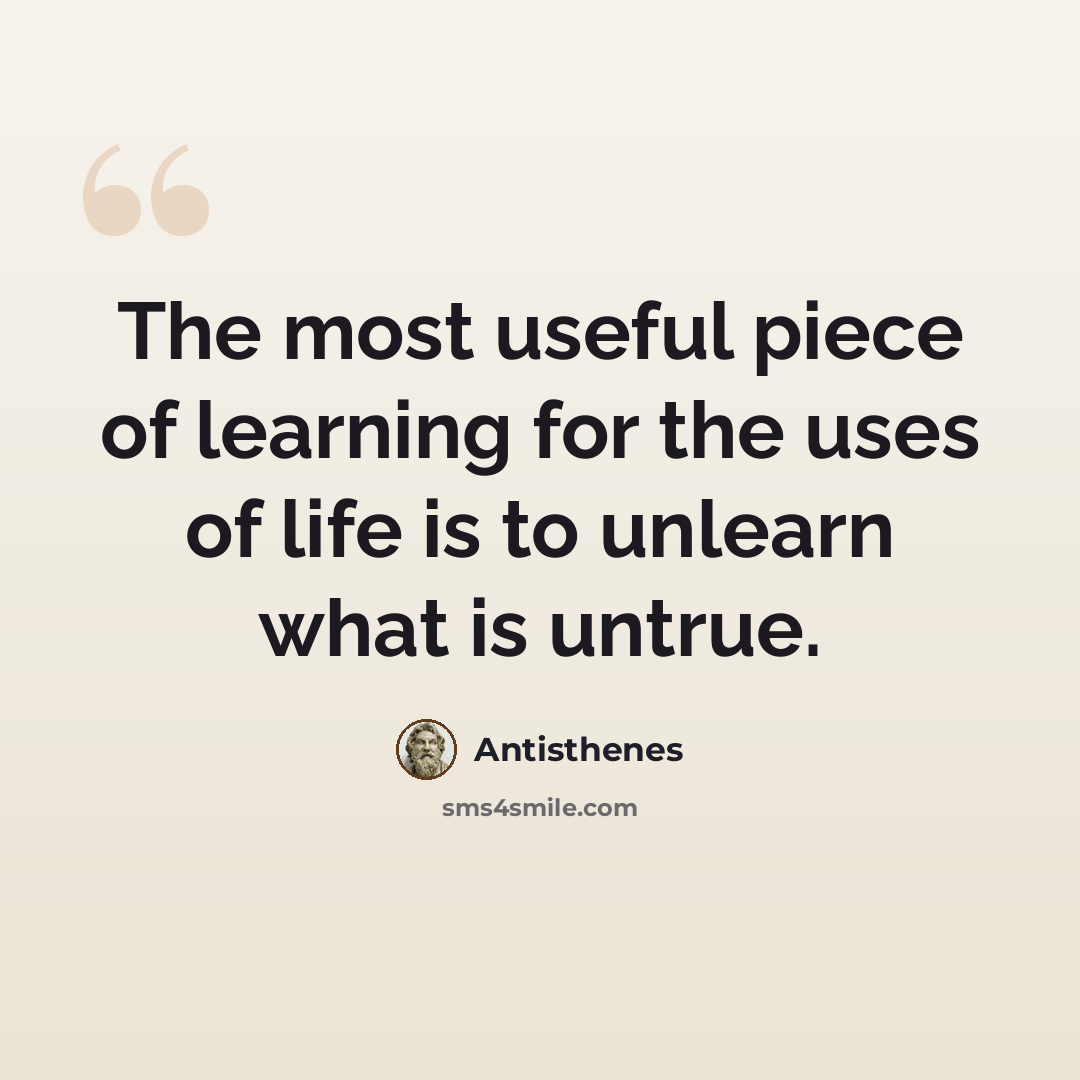 “The most useful piece of learning for the uses of life is to unlearn what is untrue.” quote by Antisthenes
