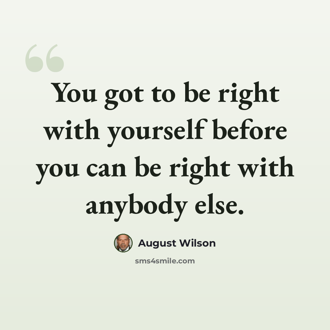 “You got to be right with yourself before you can be right with anybody else.” quote by August Wilson