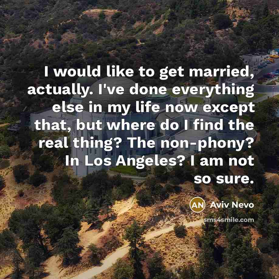 “I would like to get married, actually. I've done everything else in my life now except that, but where do I find the real thing? The non-phony? In Los Angeles? I am not so sure.” quote by Aviv Nevo