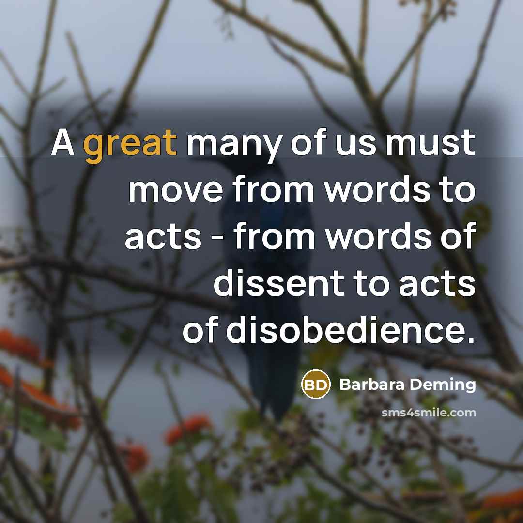 “A great many of us must move from words to acts - from words of dissent to acts of disobedience.” quote by Barbara Deming