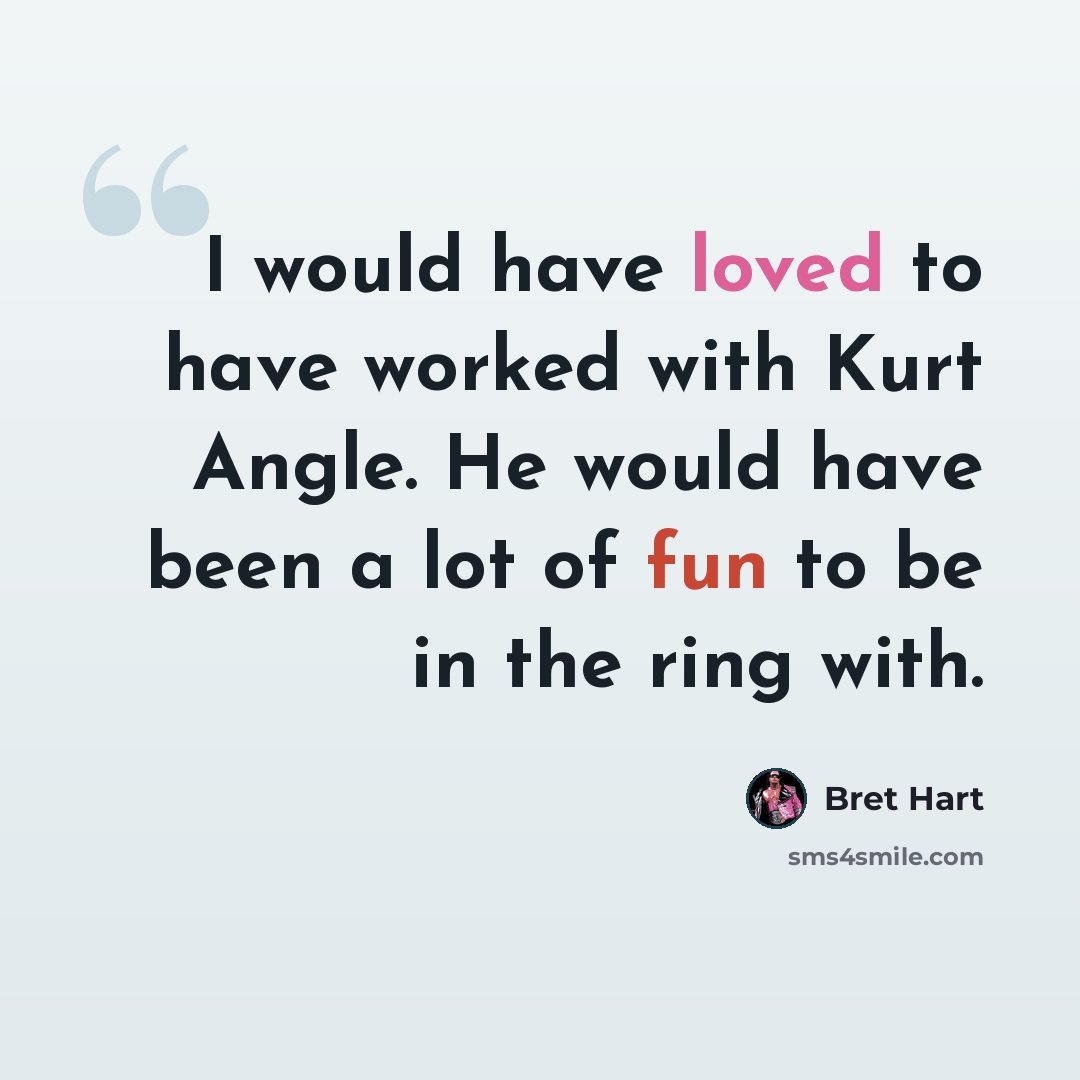 “I would have loved to have worked with Kurt Angle. He would have been a lot of fun to be in the ring with.” quote by Bret Hart