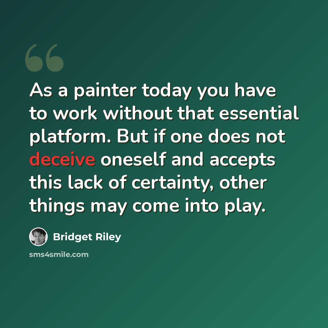 “As a painter today you have to work without that essential platform. But if one does not deceive oneself and accepts this lack of certainty, other things may come into play.” quote by Bridget Riley