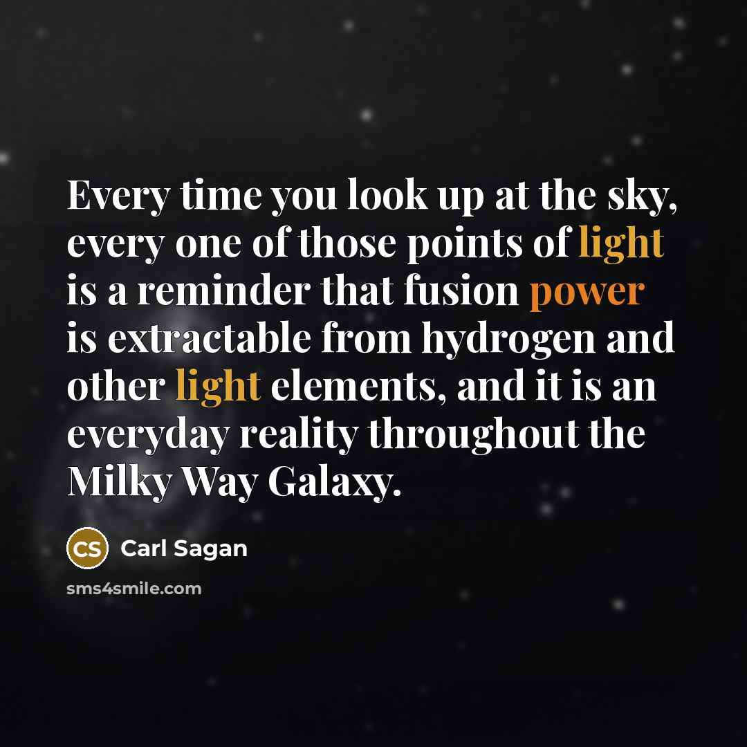 “Every time you look up at the sky, every one of those points of light is a reminder that fusion power is extractable from hydrogen and other light elements, and it is an everyday reality throughout the Milky Way Galaxy.” quote by Carl Sagan