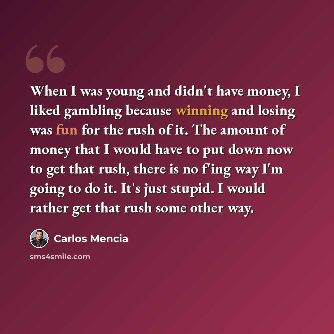 “When I was young and didn't have money, I liked gambling because winning and losing was fun for the rush of it. The amount of money that I would have to put down now to get that rush, there is no f'ing way I'm going to do it. It's just stupid. I would rather get that rush some other way.” quote by Carlos Mencia