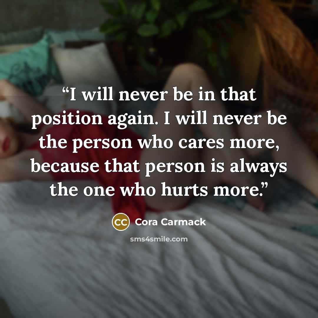 “I will never be in that position again. I will never be the person who cares more, because that person is always the one who hurts more.” quote by Cora Carmack
