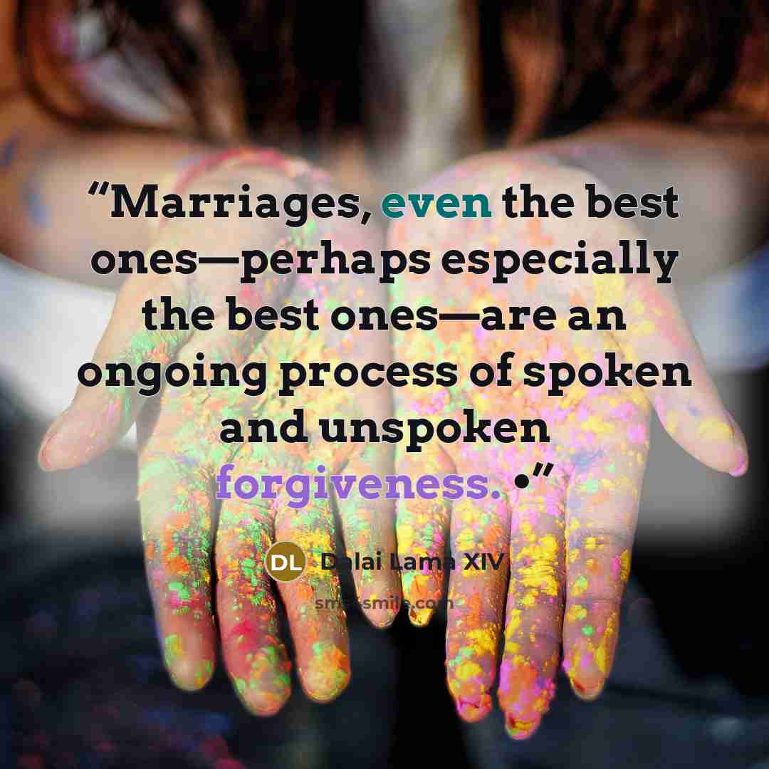“Marriages, even the best ones—perhaps especially the best ones—are an ongoing process of spoken and unspoken forgiveness. •” quote by Dalai Lama XIV