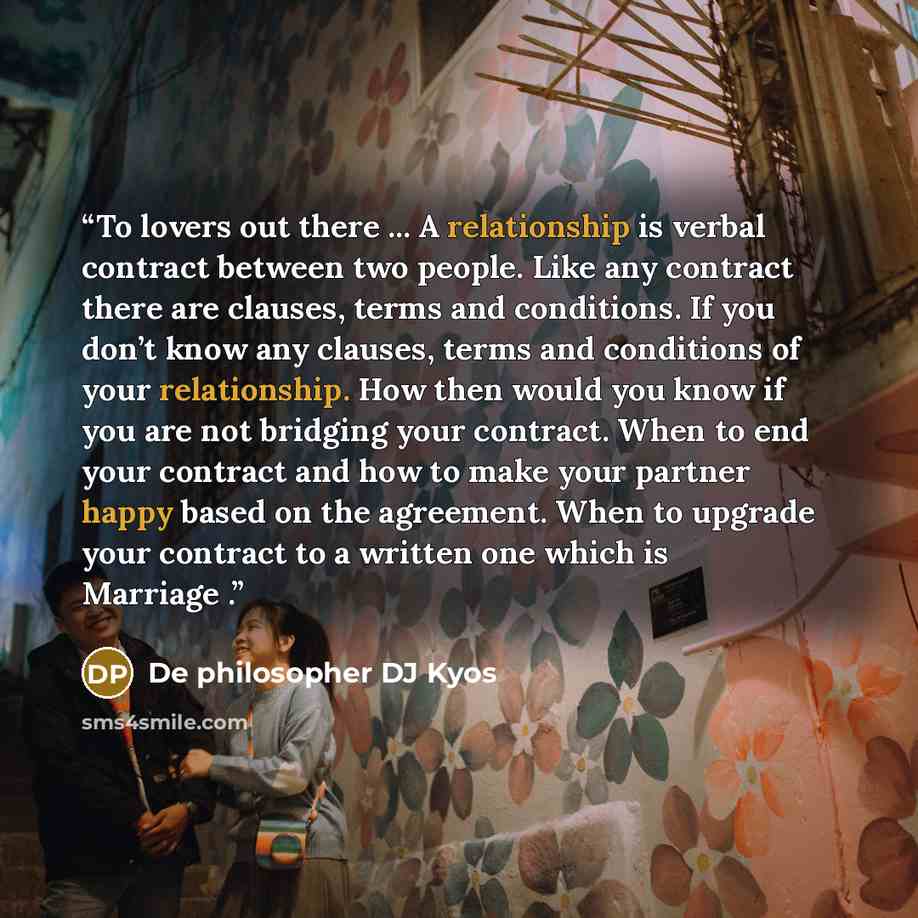 “To lovers out there ... A relationship is verbal contract between two people. Like any contract there are clauses, terms and conditions. If you don’t know any clauses, terms and conditions of your relationship. How then would you know if you are not bridging your contract. When to end your…” quote by De philosopher DJ Kyos