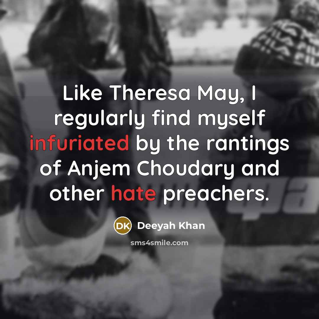 “Like Theresa May, I regularly find myself infuriated by the rantings of Anjem Choudary and other hate preachers.” quote by Deeyah Khan