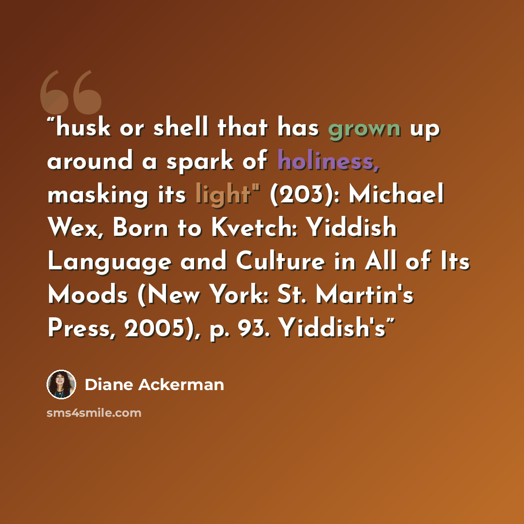 “husk or shell that has grown up around a spark of holiness, masking its light" (203): Michael Wex, Born to Kvetch: Yiddish Language and Culture in All of Its Moods (New York: St. Martin's Press, 2005), p. 93. Yiddish's” quote by Diane Ackerman