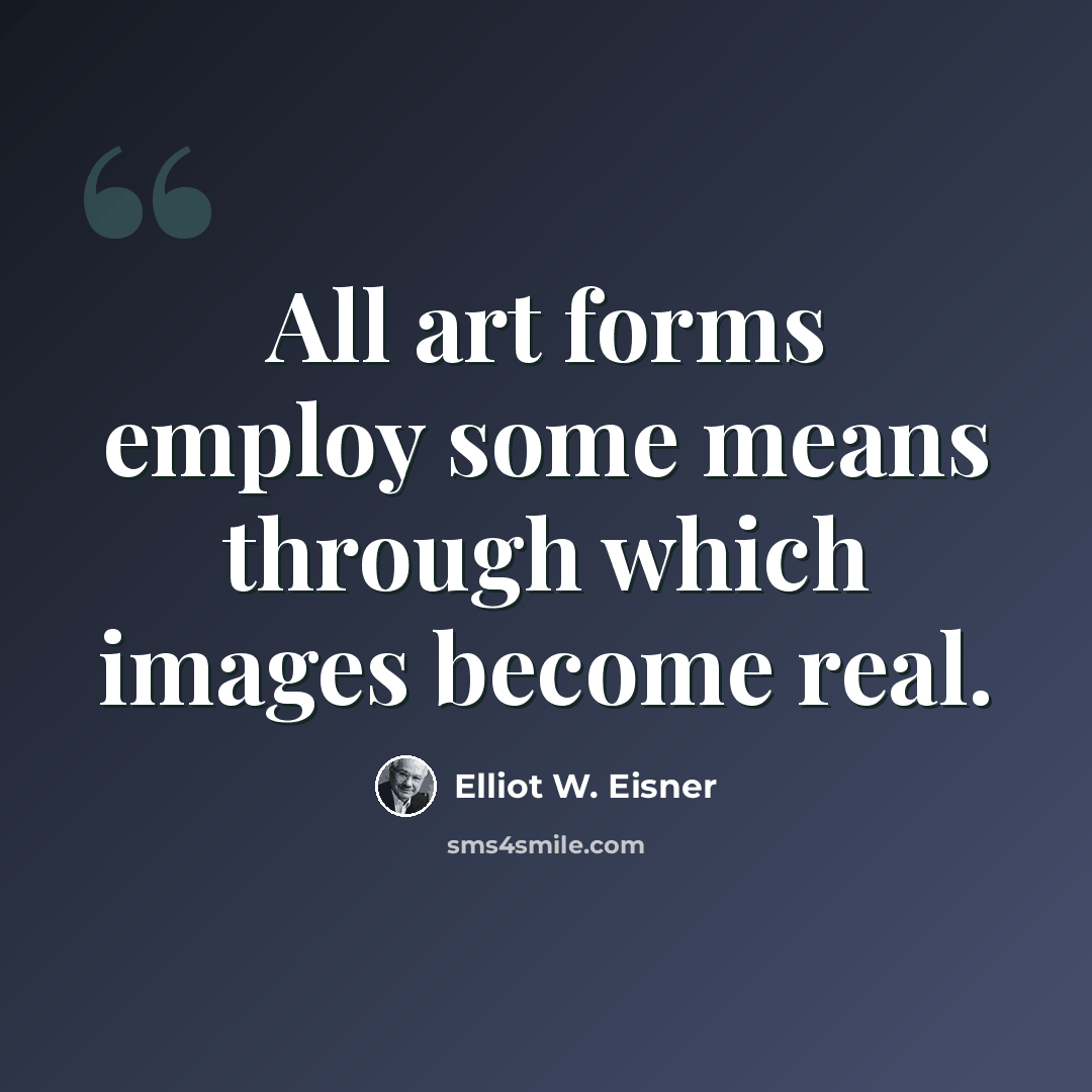 “All art forms employ some means through which images become real.” quote by Elliot W. Eisner