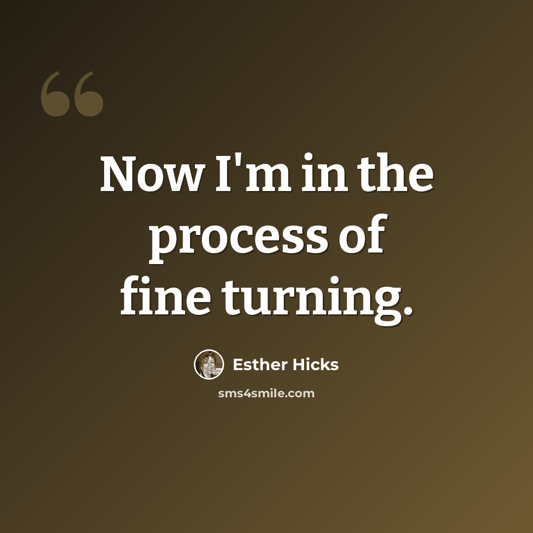 “Now I'm in the process of fine turning.” quote by Esther Hicks