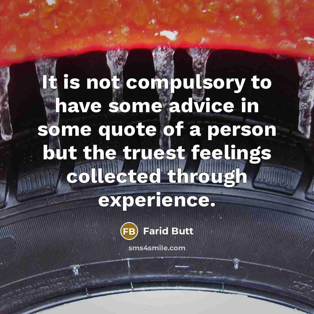 “It is not compulsory to have some advice in some quote of a person but the truest feelings collected through experience.” quote by Farid Butt