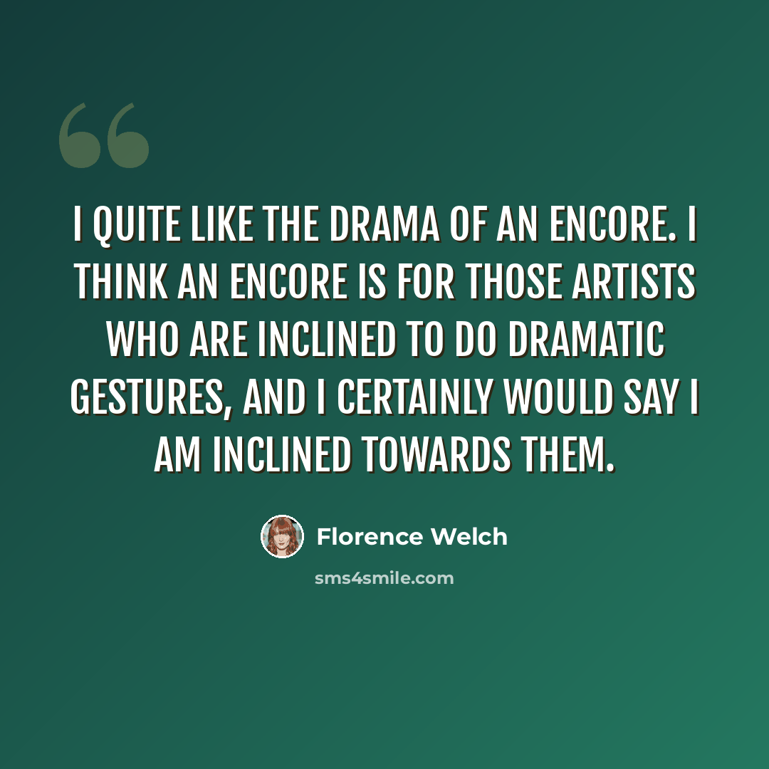 “I quite like the drama of an encore. I think an encore is for those artists who are inclined to do dramatic gestures, and I certainly would say I am inclined towards them.” quote by Florence Welch