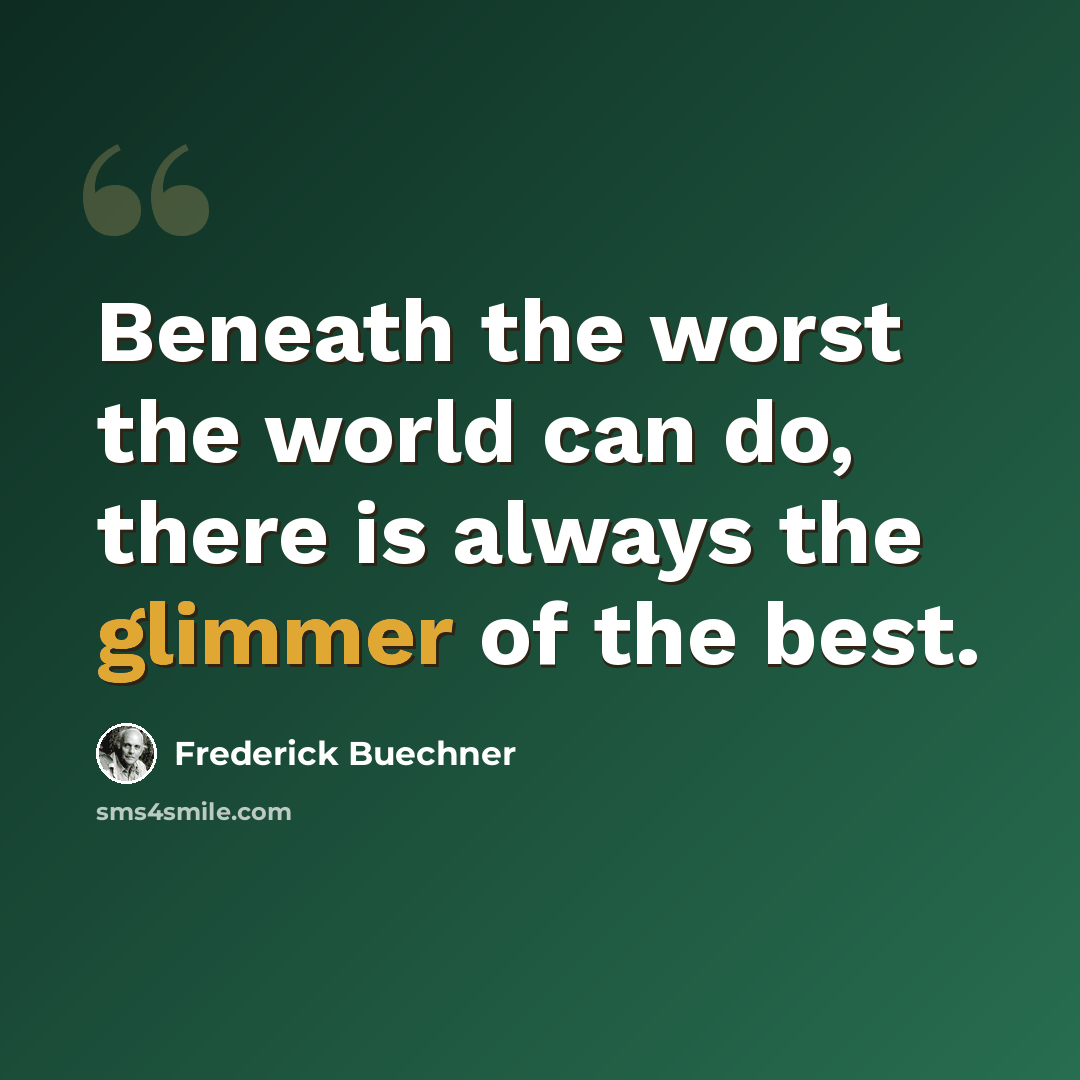 “Beneath the worst the world can do, there is always the glimmer of the best.” quote by Frederick Buechner