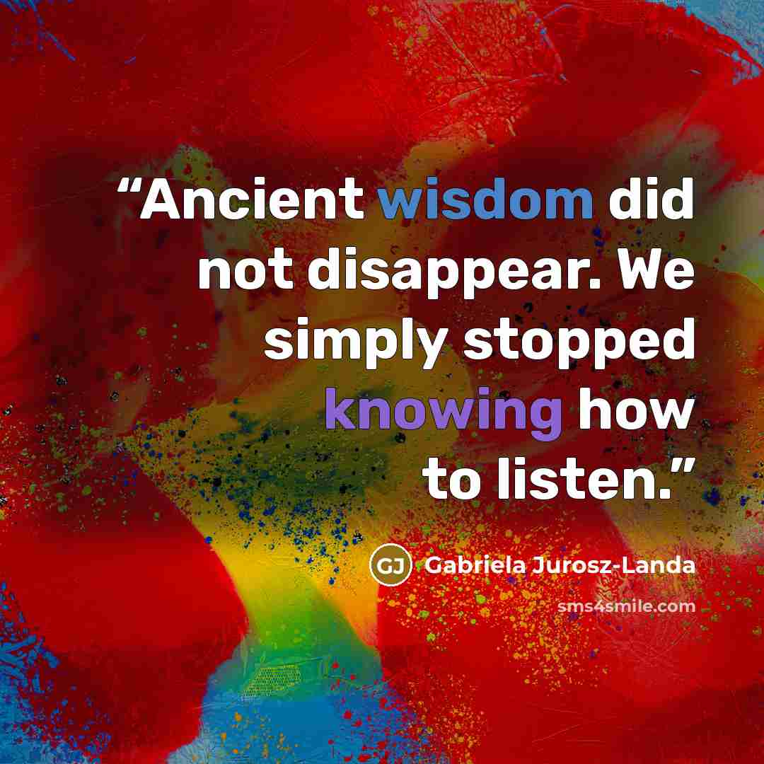 “Ancient wisdom did not disappear. We simply stopped knowing how to listen.” quote by Gabriela Jurosz-Landa