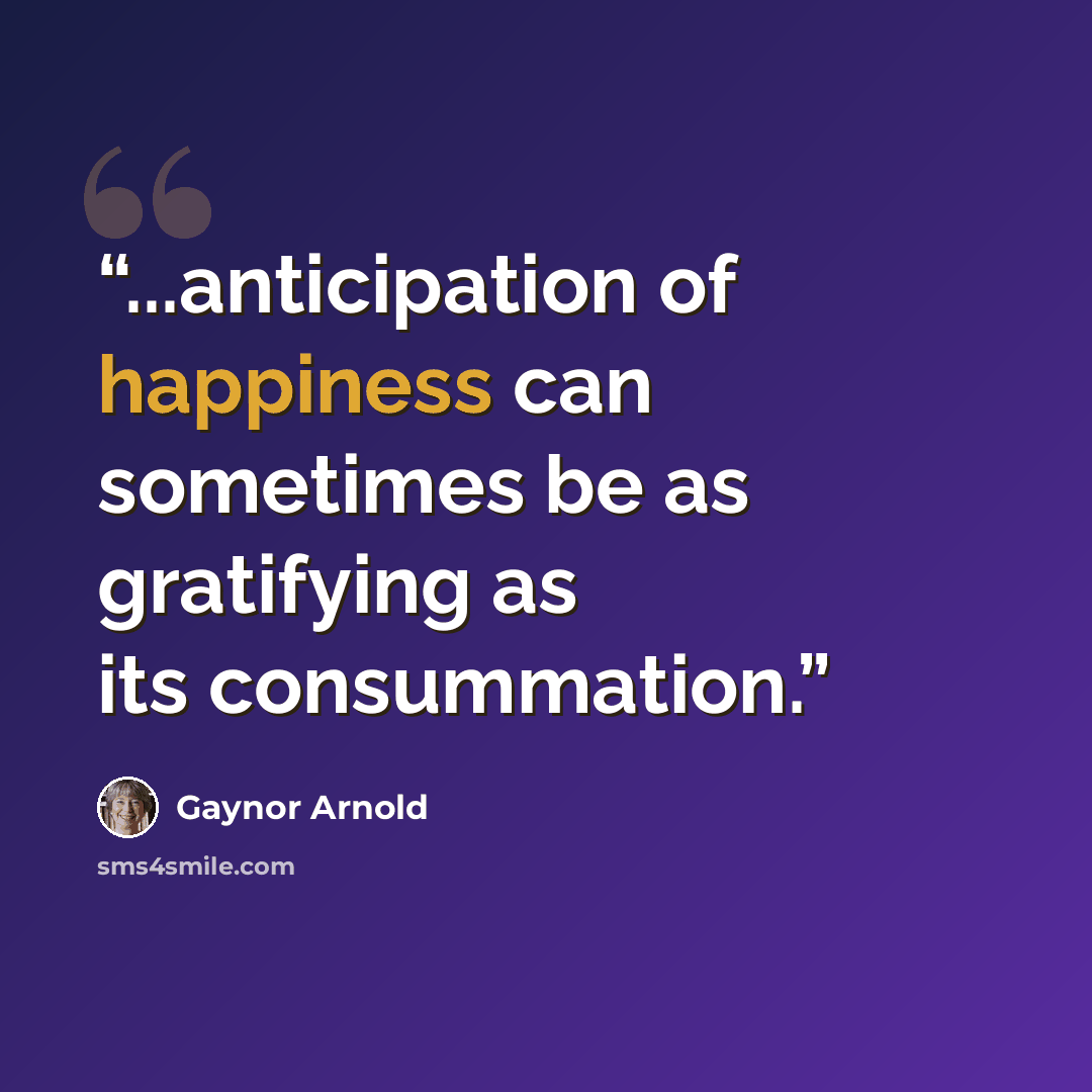 “...anticipation of happiness can sometimes be as gratifying as its consummation.” quote by Gaynor Arnold