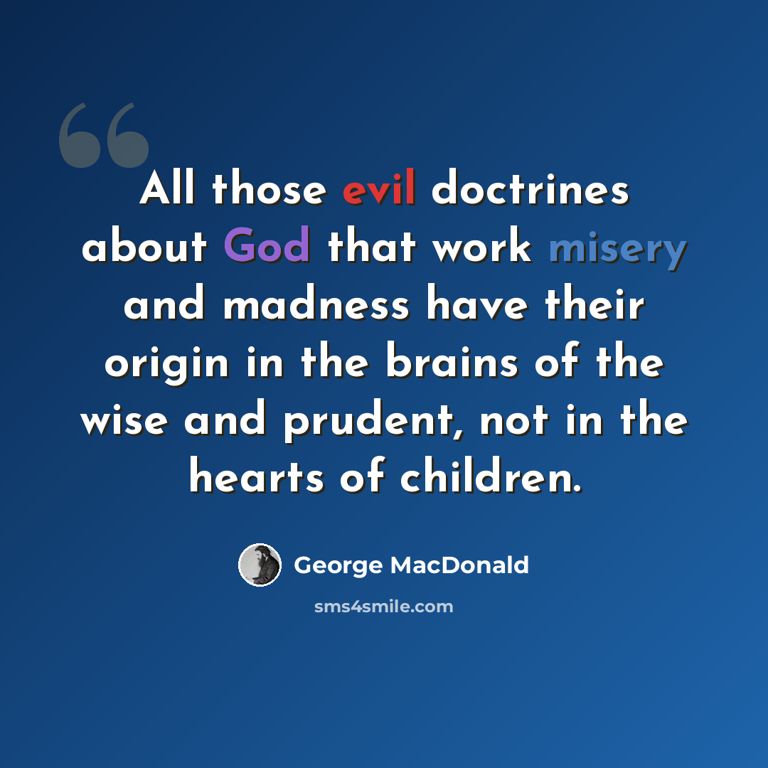 “All those evil doctrines about God that work misery and madness have their origin in the brains of the wise and prudent, not in the hearts of children.” quote by George MacDonald