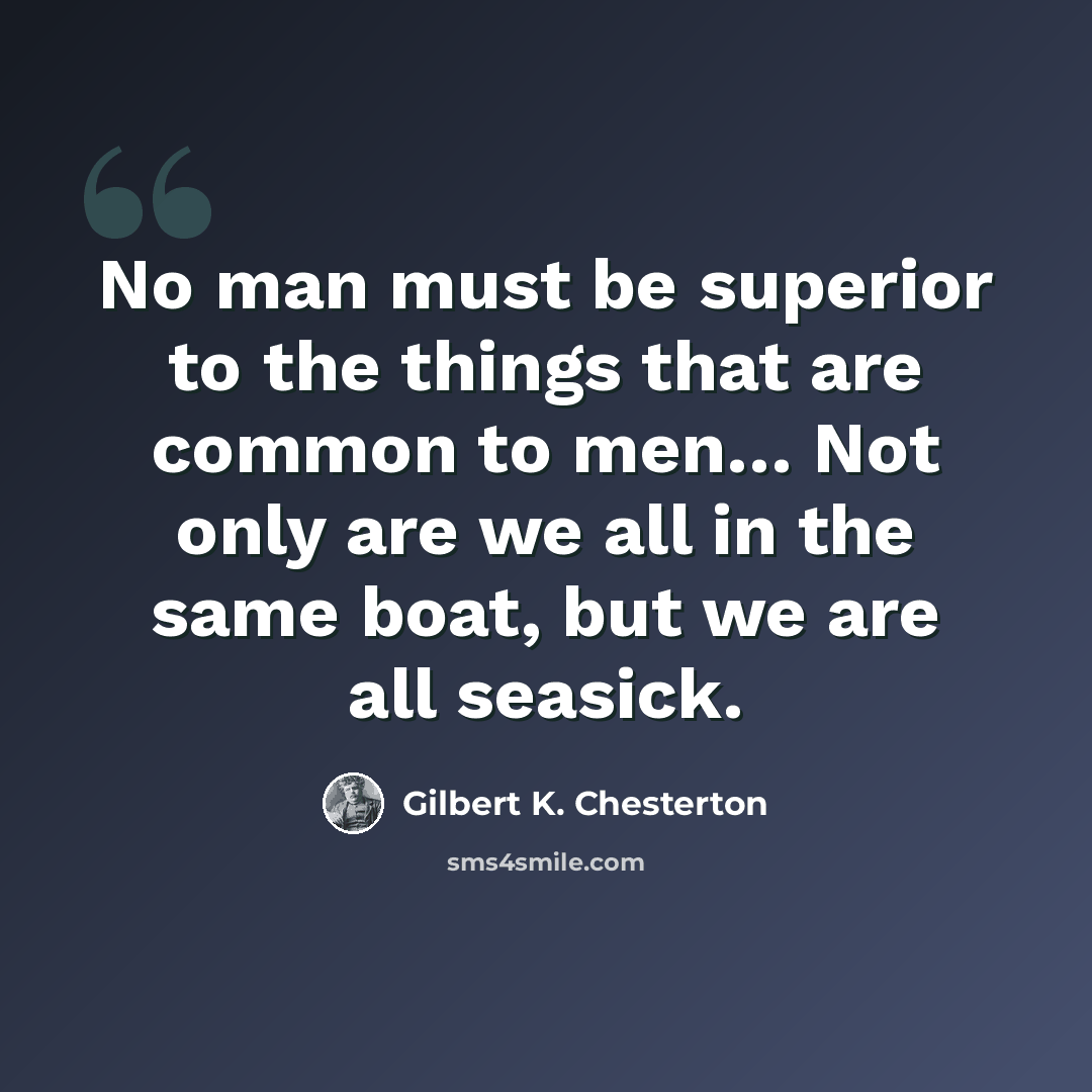 “No man must be superior to the things that are common to men… Not only are we all in the same boat, but we are all seasick.” quote by Gilbert K. Chesterton