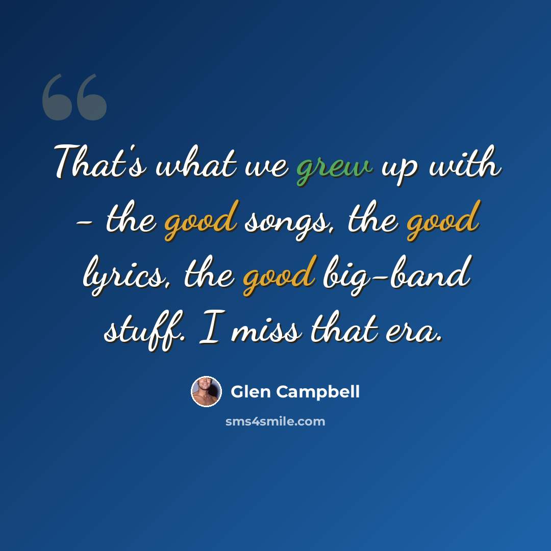 “That's what we grew up with - the good songs, the good lyrics, the good big-band stuff. I miss that era.” quote by Glen Campbell