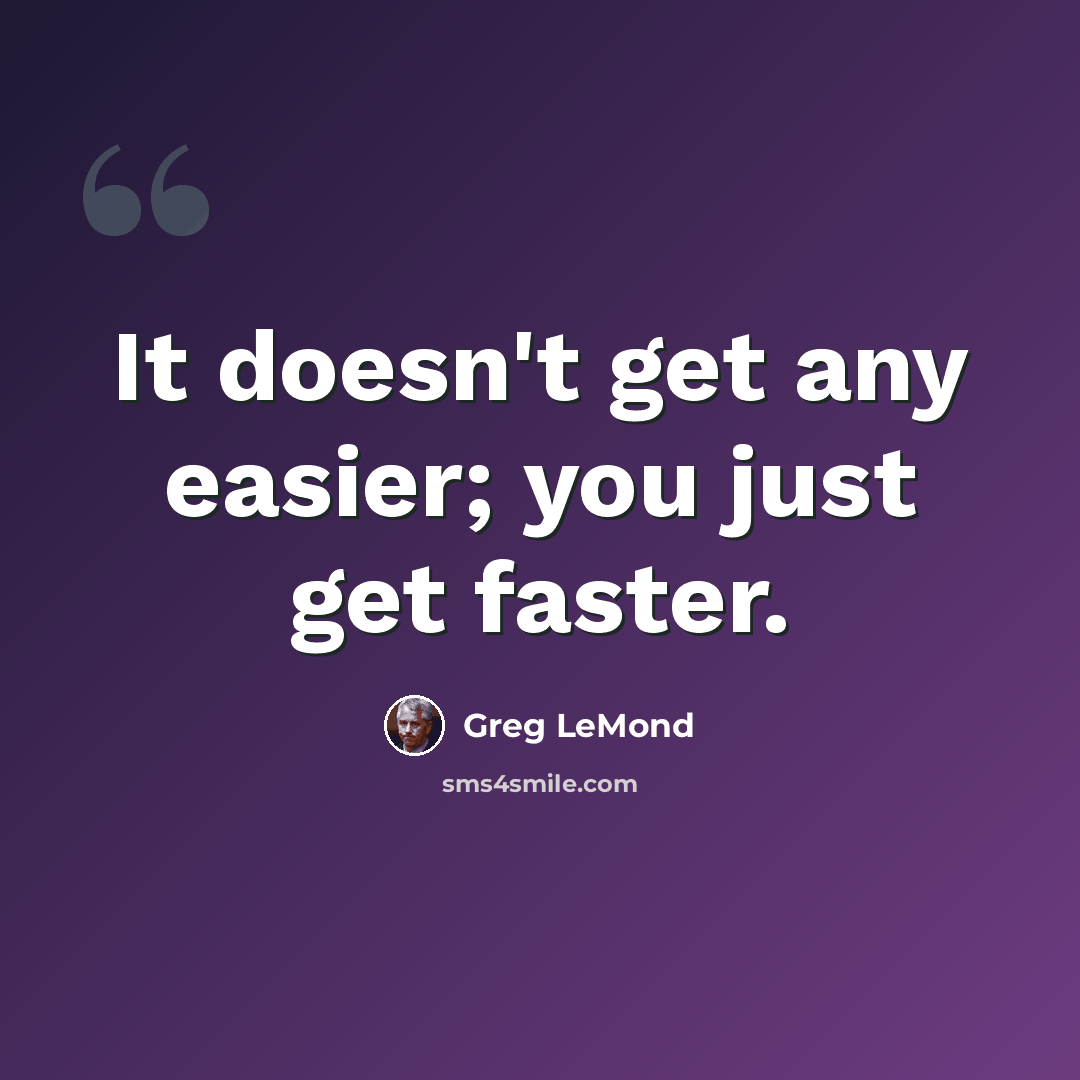 “It doesn't get any easier; you just get faster.” quote by Greg LeMond