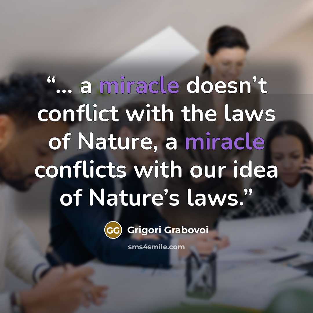 “... a miracle doesn’t conflict with the laws of Nature, a miracle conflicts with our idea of Nature’s laws.” quote by Grigori Grabovoi