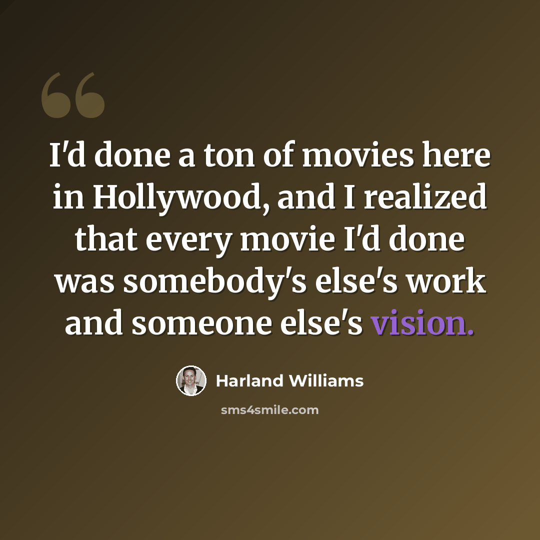 “I'd done a ton of movies here in Hollywood, and I realized that every movie I'd done was somebody's else's work and someone else's vision.” quote by Harland Williams