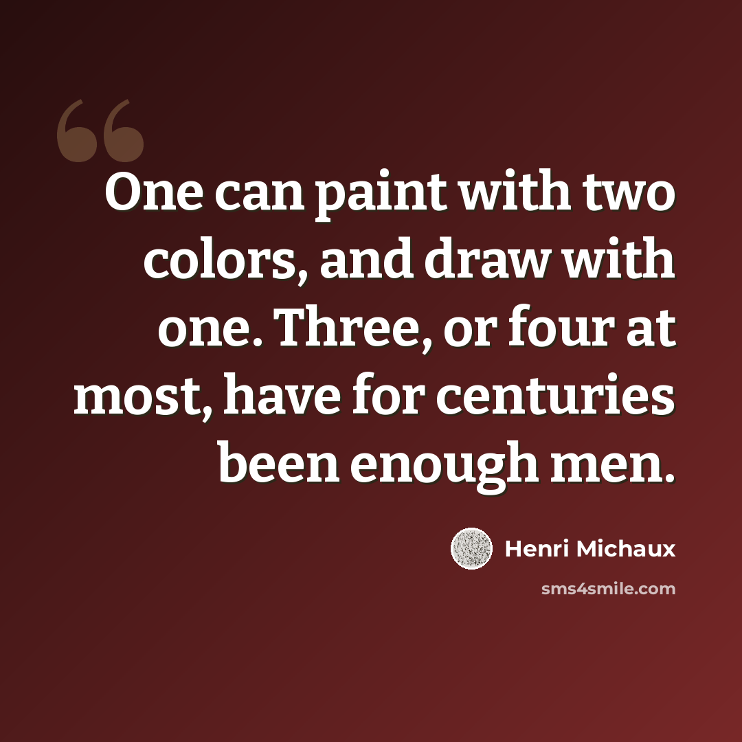 “One can paint with two colors, and draw with one. Three, or four at most, have for centuries been enough men.” quote by Henri Michaux
