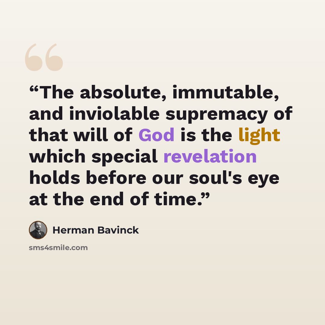 “The absolute, immutable, and inviolable supremacy of that will of God is the light which special revelation holds before our soul's eye at the end of time.” quote by Herman Bavinck
